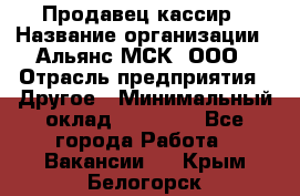 Продавец-кассир › Название организации ­ Альянс-МСК, ООО › Отрасль предприятия ­ Другое › Минимальный оклад ­ 25 000 - Все города Работа » Вакансии   . Крым,Белогорск